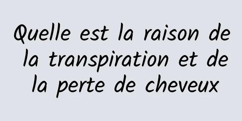 Quelle est la raison de la transpiration et de la perte de cheveux