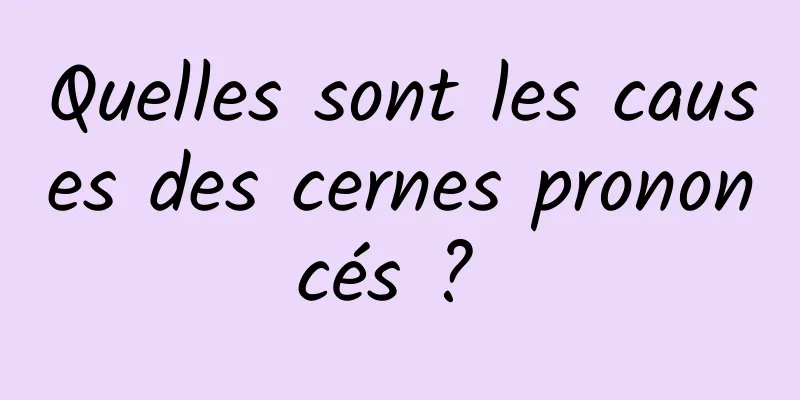 Quelles sont les causes des cernes prononcés ? 