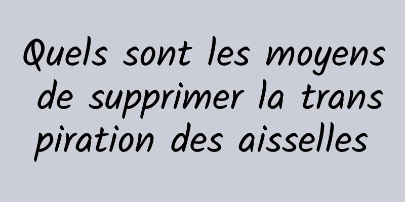 Quels sont les moyens de supprimer la transpiration des aisselles