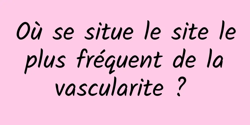 Où se situe le site le plus fréquent de la vascularite ? 