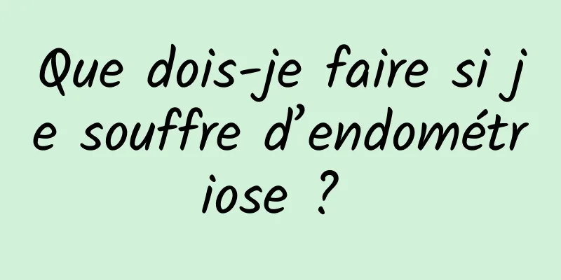 Que dois-je faire si je souffre d’endométriose ? 