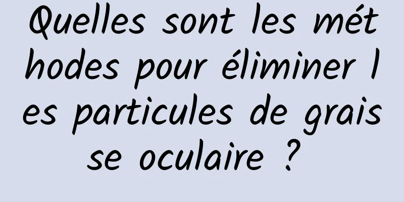 Quelles sont les méthodes pour éliminer les particules de graisse oculaire ? 