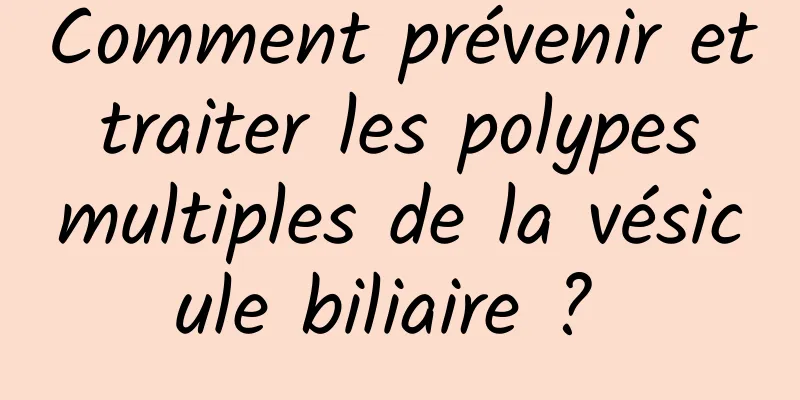 Comment prévenir et traiter les polypes multiples de la vésicule biliaire ? 