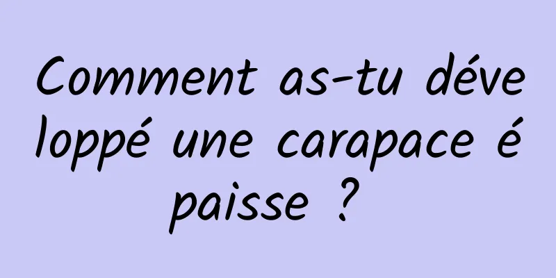 Comment as-tu développé une carapace épaisse ? 