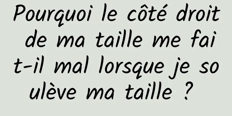 Pourquoi le côté droit de ma taille me fait-il mal lorsque je soulève ma taille ? 