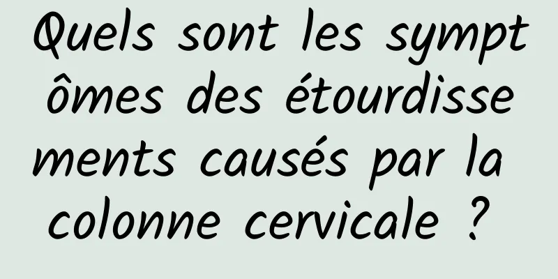 Quels sont les symptômes des étourdissements causés par la colonne cervicale ? 