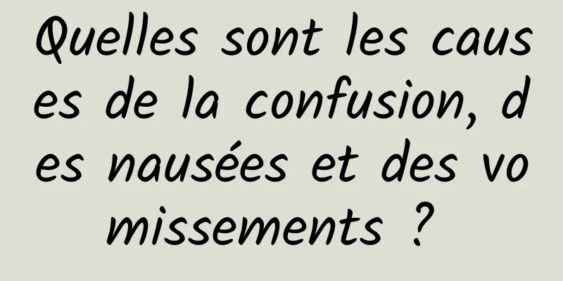 Quelles sont les causes de la confusion, des nausées et des vomissements ? 