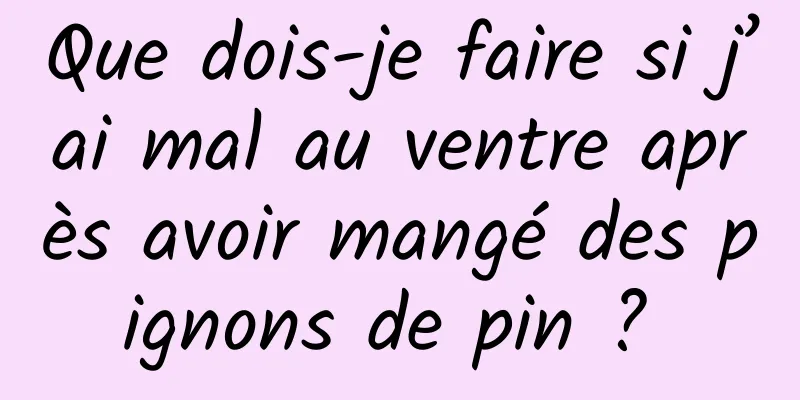 Que dois-je faire si j’ai mal au ventre après avoir mangé des pignons de pin ? 