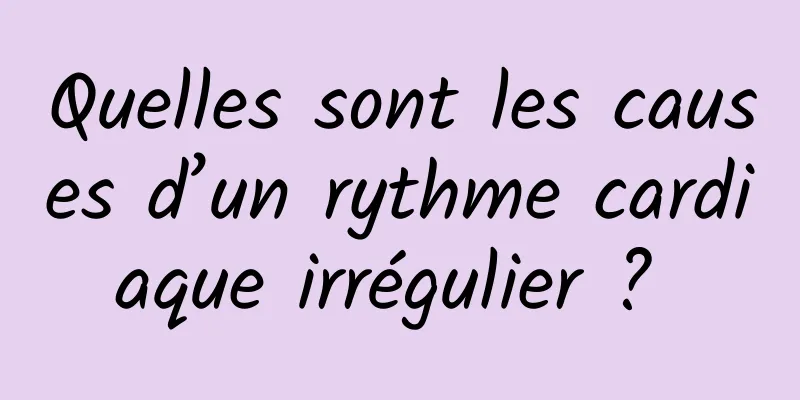 Quelles sont les causes d’un rythme cardiaque irrégulier ? 