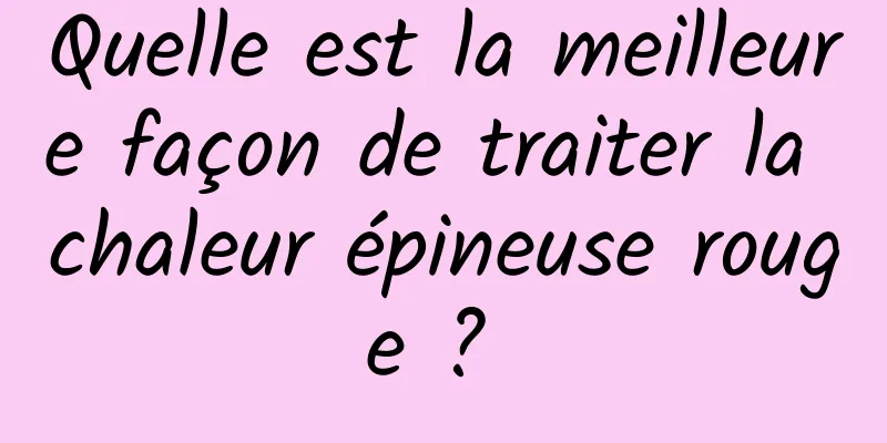 Quelle est la meilleure façon de traiter la chaleur épineuse rouge ? 