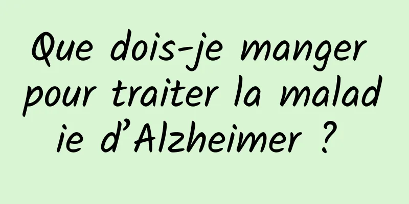 Que dois-je manger pour traiter la maladie d’Alzheimer ? 