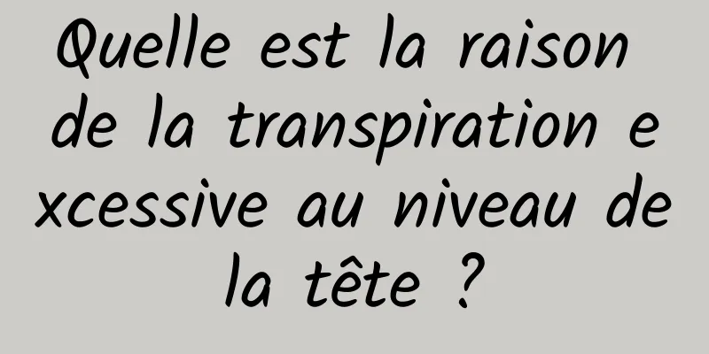 Quelle est la raison de la transpiration excessive au niveau de la tête ? 