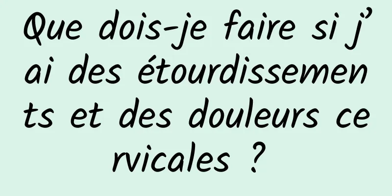 Que dois-je faire si j’ai des étourdissements et des douleurs cervicales ? 