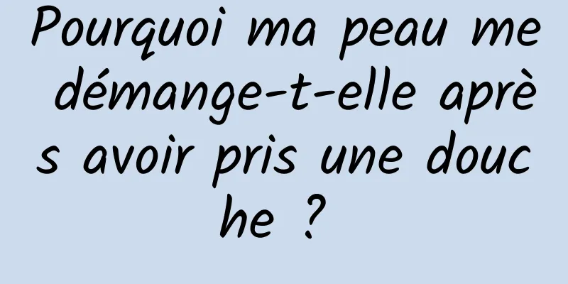 Pourquoi ma peau me démange-t-elle après avoir pris une douche ? 