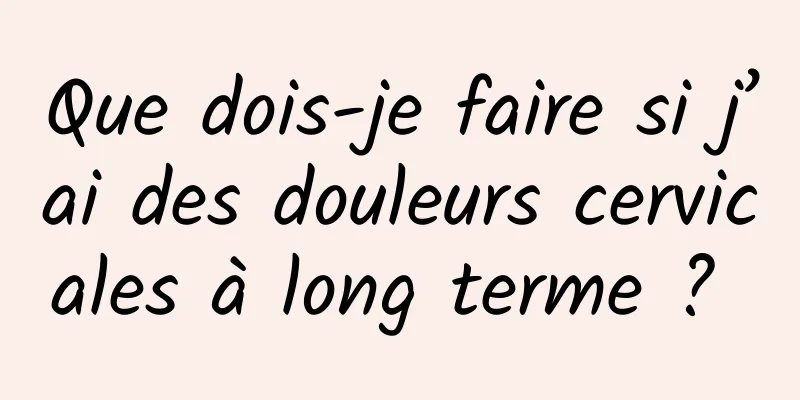 Que dois-je faire si j’ai des douleurs cervicales à long terme ? 