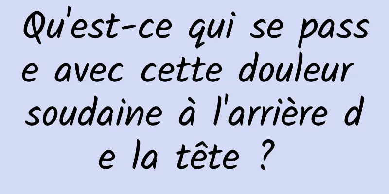 Qu'est-ce qui se passe avec cette douleur soudaine à l'arrière de la tête ? 