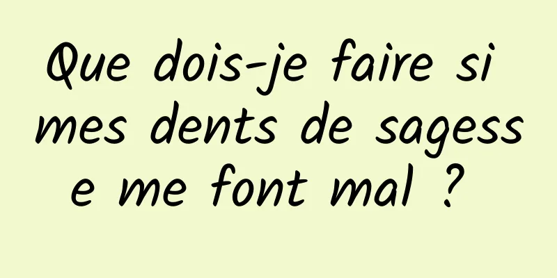 Que dois-je faire si mes dents de sagesse me font mal ? 