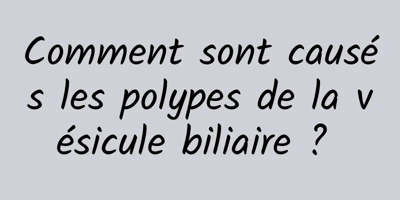 Comment sont causés les polypes de la vésicule biliaire ? 