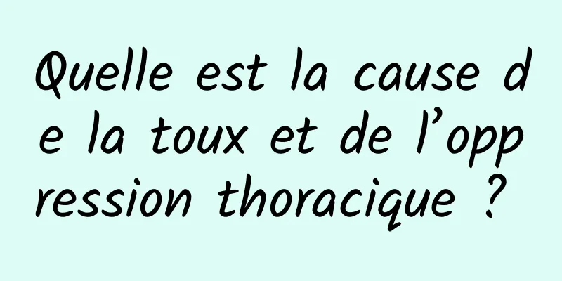 Quelle est la cause de la toux et de l’oppression thoracique ? 