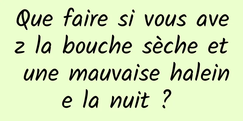 Que faire si vous avez la bouche sèche et une mauvaise haleine la nuit ? 