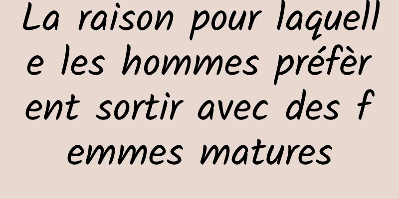 La raison pour laquelle les hommes préfèrent sortir avec des femmes matures