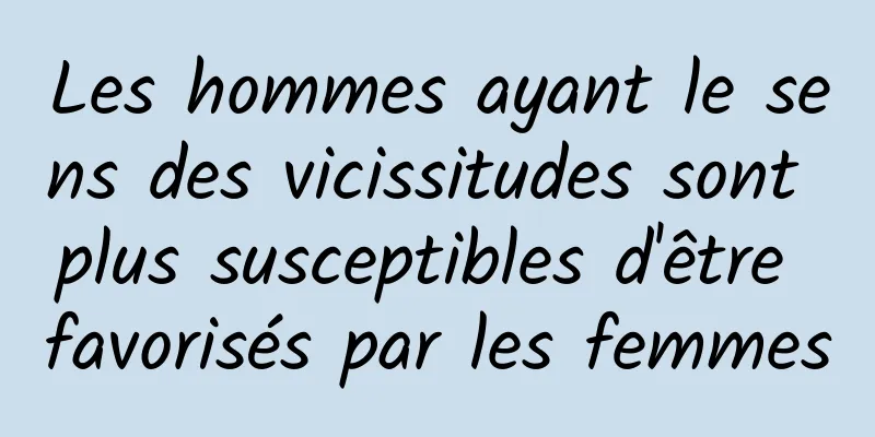 Les hommes ayant le sens des vicissitudes sont plus susceptibles d'être favorisés par les femmes