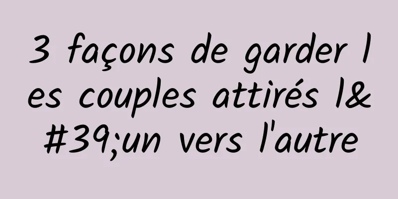 3 façons de garder les couples attirés l'un vers l'autre