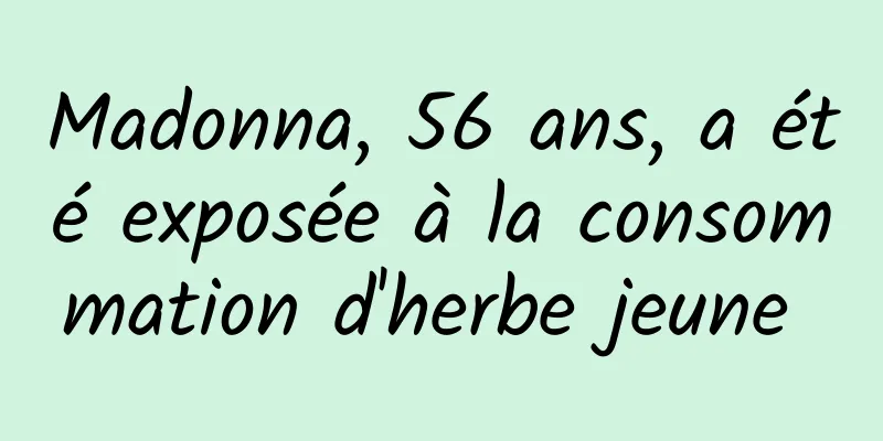 Madonna, 56 ans, a été exposée à la consommation d'herbe jeune 