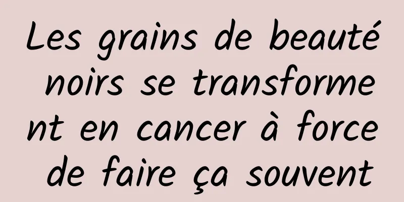 Les grains de beauté noirs se transforment en cancer à force de faire ça souvent