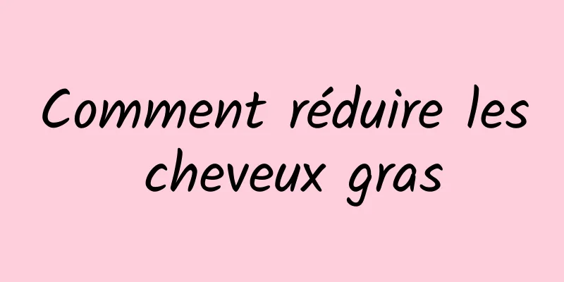 Comment réduire les cheveux gras