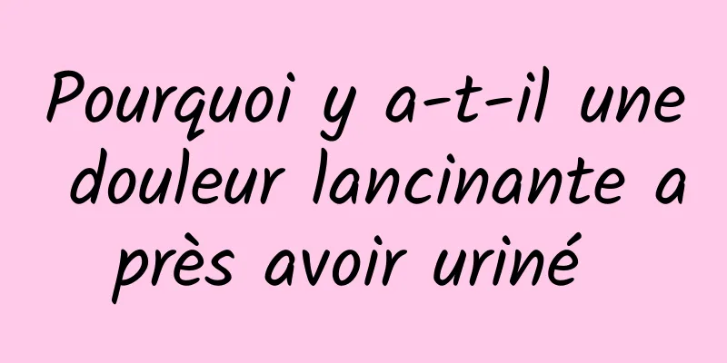 Pourquoi y a-t-il une douleur lancinante après avoir uriné 