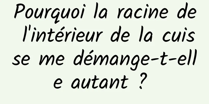 Pourquoi la racine de l'intérieur de la cuisse me démange-t-elle autant ? 