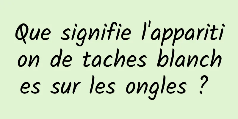 Que signifie l'apparition de taches blanches sur les ongles ? 