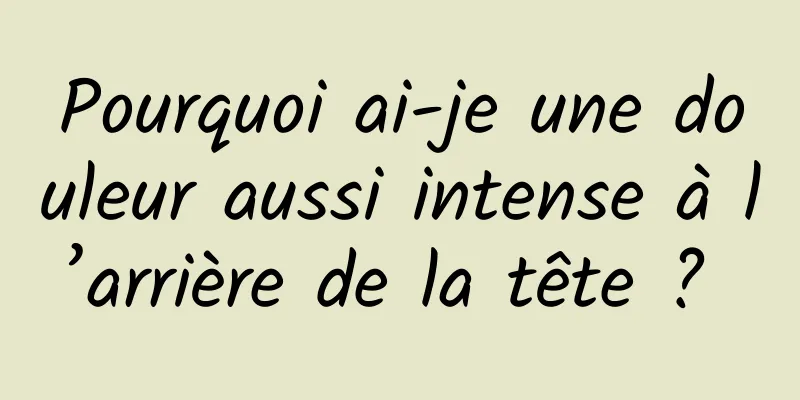 Pourquoi ai-je une douleur aussi intense à l’arrière de la tête ? 