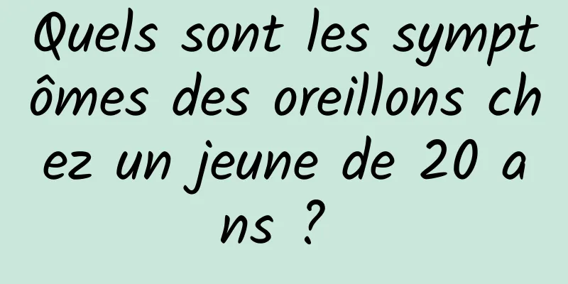 Quels sont les symptômes des oreillons chez un jeune de 20 ans ? 