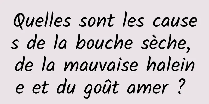 Quelles sont les causes de la bouche sèche, de la mauvaise haleine et du goût amer ? 