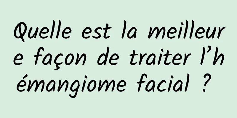 Quelle est la meilleure façon de traiter l’hémangiome facial ? 