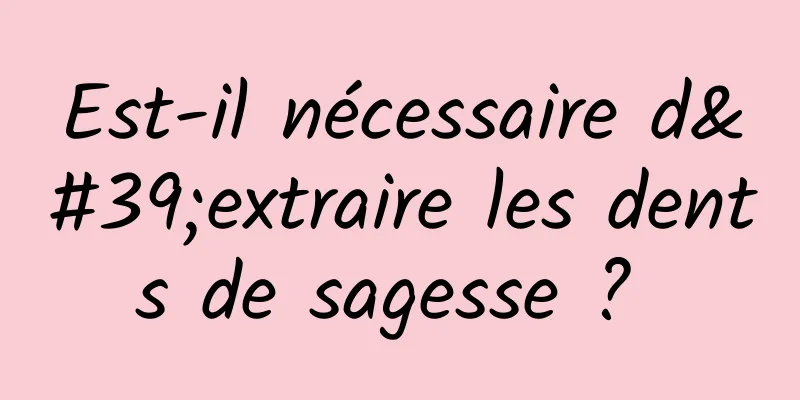 Est-il nécessaire d'extraire les dents de sagesse ? 