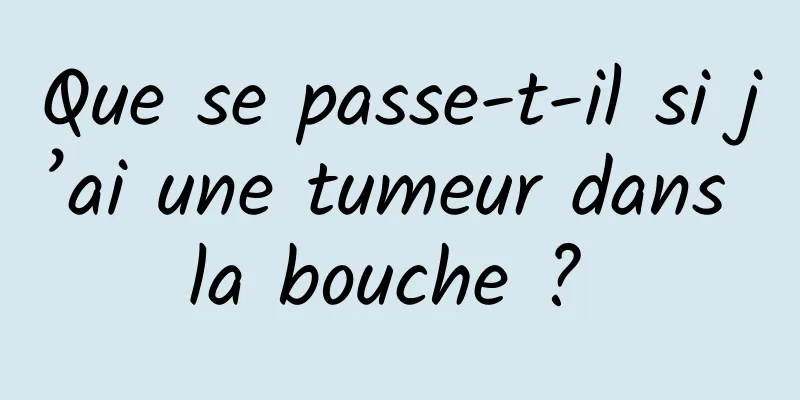 Que se passe-t-il si j’ai une tumeur dans la bouche ? 