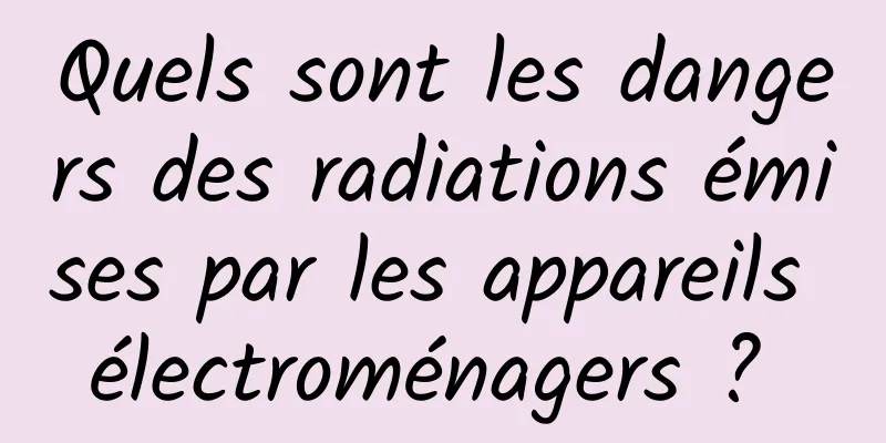 Quels sont les dangers des radiations émises par les appareils électroménagers ? 