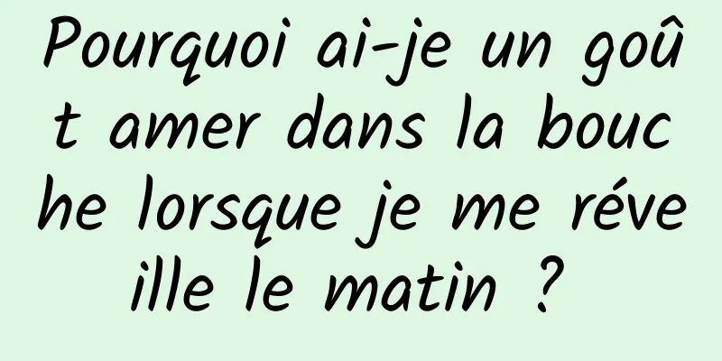 Pourquoi ai-je un goût amer dans la bouche lorsque je me réveille le matin ? 