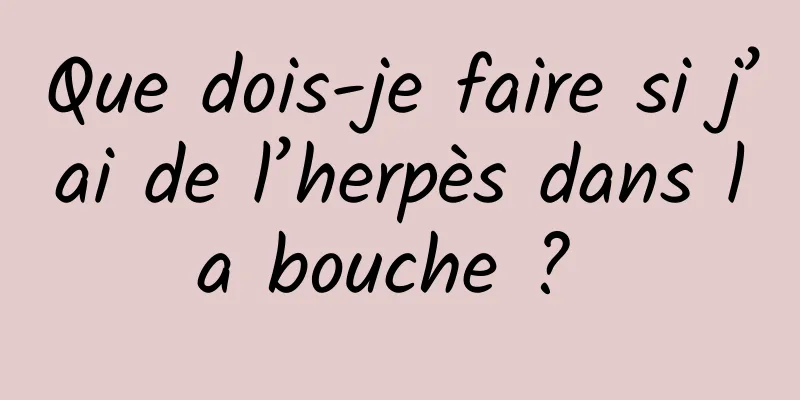 Que dois-je faire si j’ai de l’herpès dans la bouche ? 