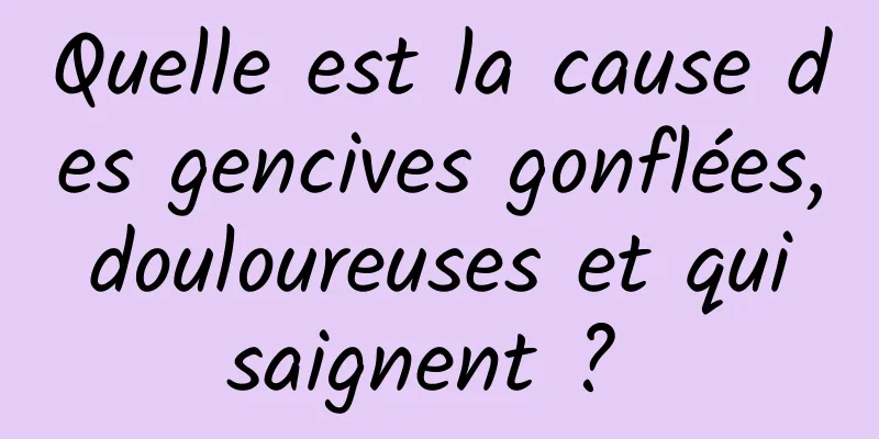 Quelle est la cause des gencives gonflées, douloureuses et qui saignent ? 