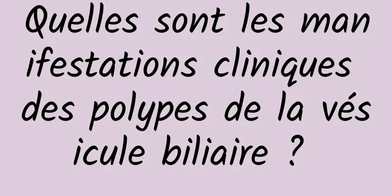 Quelles sont les manifestations cliniques des polypes de la vésicule biliaire ? 