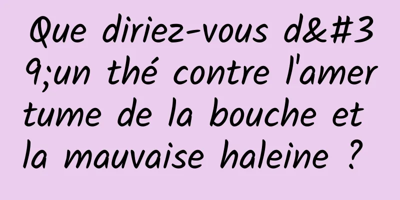 Que diriez-vous d'un thé contre l'amertume de la bouche et la mauvaise haleine ? 