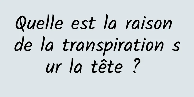 Quelle est la raison de la transpiration sur la tête ? 