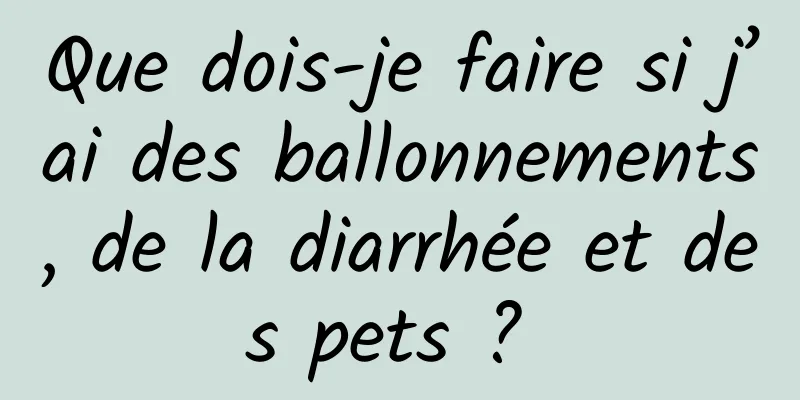 Que dois-je faire si j’ai des ballonnements, de la diarrhée et des pets ? 