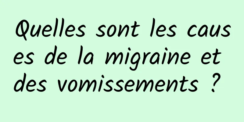 Quelles sont les causes de la migraine et des vomissements ? 