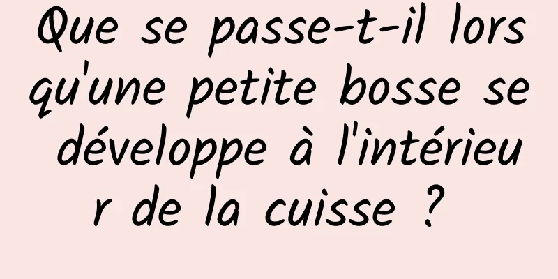 Que se passe-t-il lorsqu'une petite bosse se développe à l'intérieur de la cuisse ? 