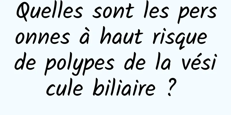 Quelles sont les personnes à haut risque de polypes de la vésicule biliaire ? 